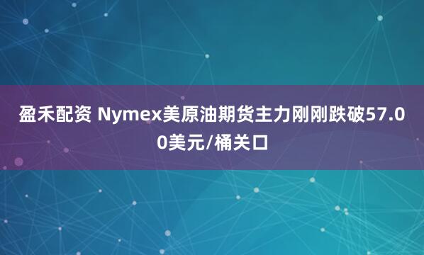 盈禾配资 Nymex美原油期货主力刚刚跌破57.00美元/桶关口