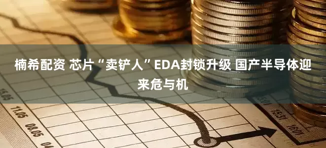 楠希配资 芯片“卖铲人”EDA封锁升级 国产半导体迎来危与机
