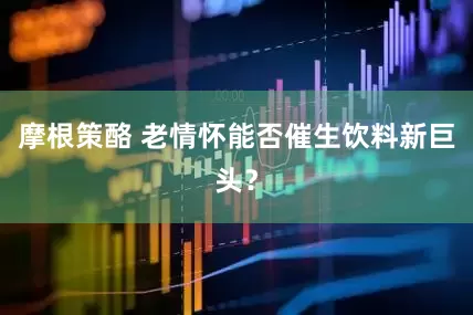 摩根策酪 老情怀能否催生饮料新巨头？