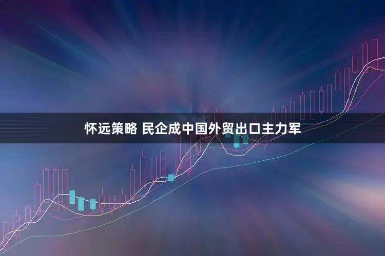 怀远策略 民企成中国外贸出口主力军