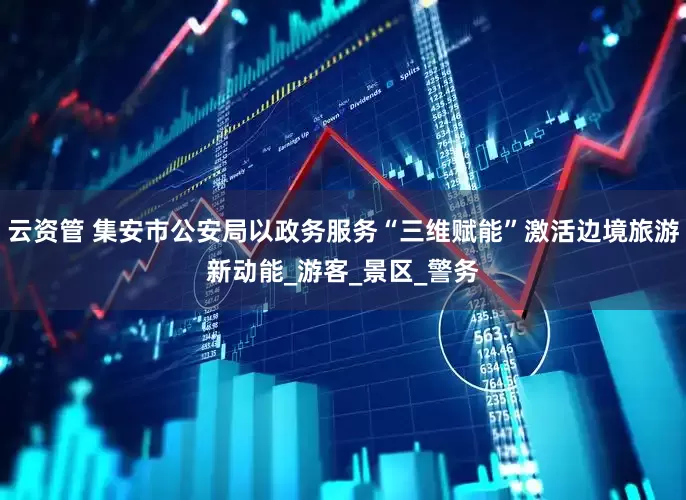 云资管 集安市公安局以政务服务“三维赋能”激活边境旅游新动能_游客_景区_警务