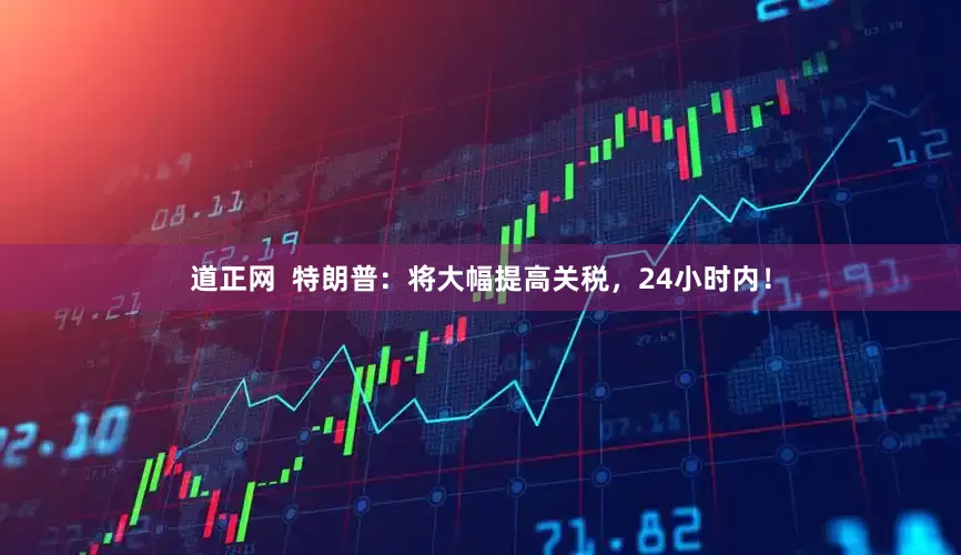 道正网  特朗普：将大幅提高关税，24小时内！