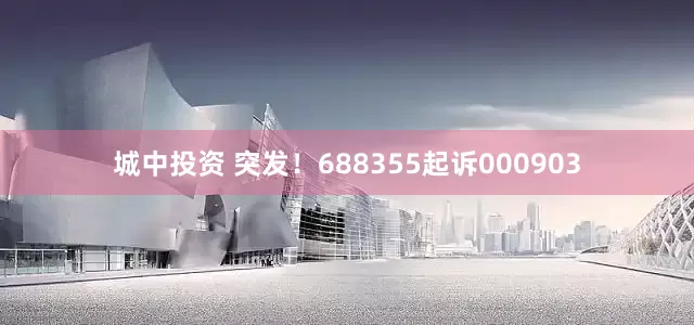 城中投资 突发！688355起诉000903
