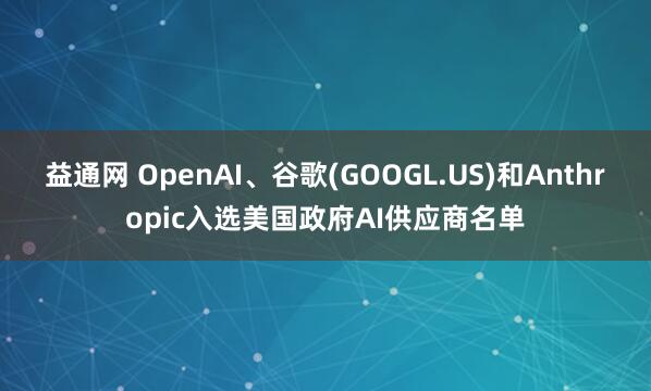 益通网 OpenAI、谷歌(GOOGL.US)和Anthropic入选美国政府AI供应商名单
