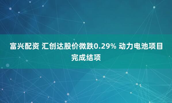 富兴配资 汇创达股价微跌0.29% 动力电池项目完成结项