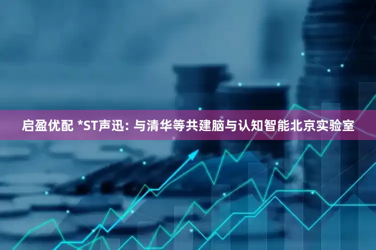 启盈优配 *ST声迅: 与清华等共建脑与认知智能北京实验室