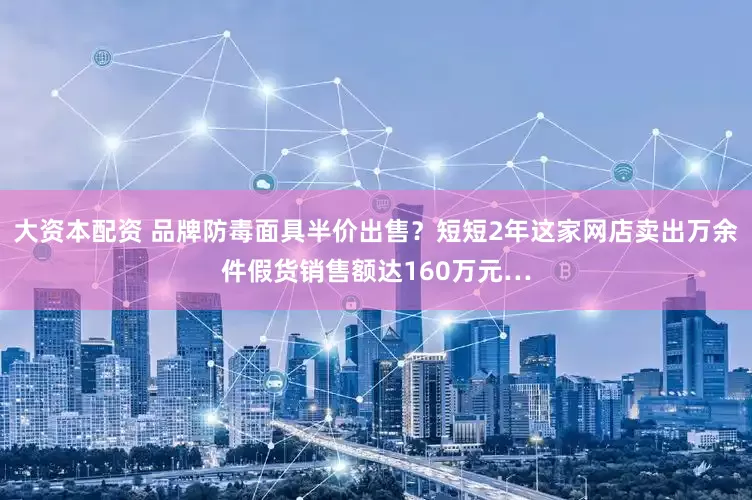大资本配资 品牌防毒面具半价出售？短短2年这家网店卖出万余件假货销售额达160万元…