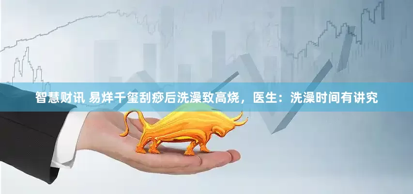 智慧财讯 易烊千玺刮痧后洗澡致高烧，医生：洗澡时间有讲究