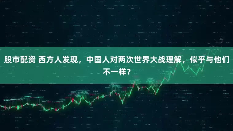 股市配资 西方人发现，中国人对两次世界大战理解，似乎与他们不一样？