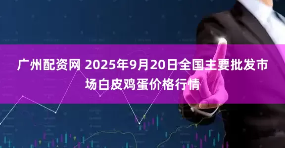 广州配资网 2025年9月20日全国主要批发市场白皮鸡蛋价格行情