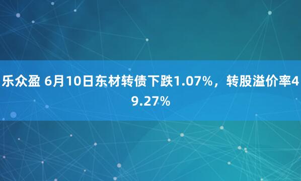 乐众盈 6月10日东材转债下跌1.07%，转股溢价率49.27%