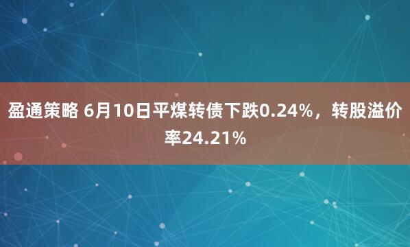 盈通策略 6月10日平煤转债下跌0.24%，转股溢价率24.21%