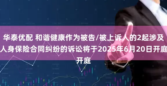 华泰优配 和谐健康作为被告/被上诉人的2起涉及人身保险合同纠纷的诉讼将于2025年6月20日开庭