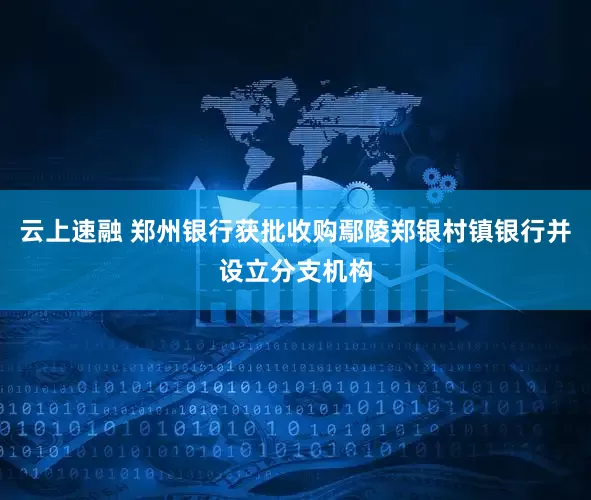 云上速融 郑州银行获批收购鄢陵郑银村镇银行并设立分支机构