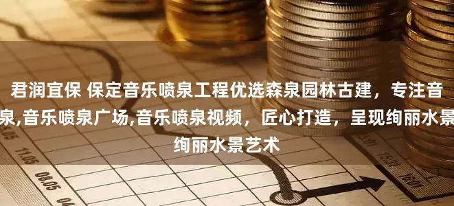 君润宜保 保定音乐喷泉工程优选森泉园林古建，专注音乐喷泉,音乐喷泉广场,音乐喷泉视频，匠心打造，呈现绚丽水景艺术