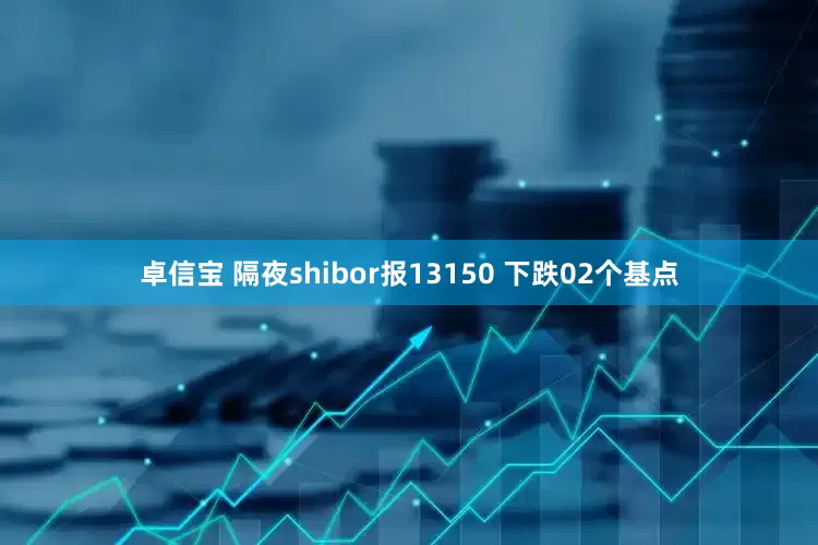 卓信宝 隔夜shibor报13150 下跌02个基点