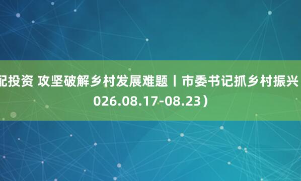 爱配投资 攻坚破解乡村发展难题丨市委书记抓乡村振兴（2026.08.17-08.23）